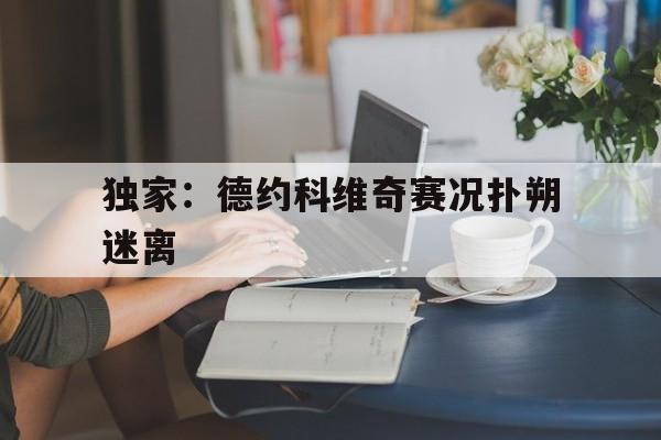独家：德约科维奇赛况扑朔迷离(德约科维奇比赛视频中文解说)