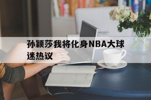 关于孙颖莎我将化身NBA大球迷热议的信息 关于孙颖莎我将化身NBA大球迷热议的信息