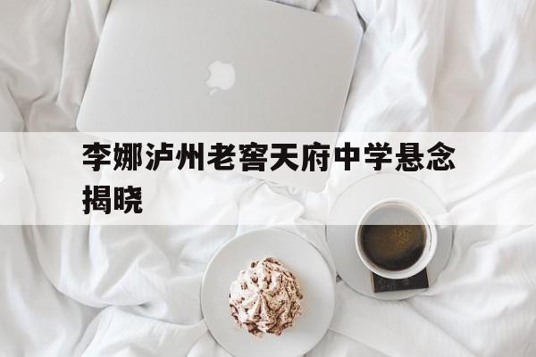 李娜泸州老窖天府中学悬念揭晓(2026泸州老窖天府中学2026年晚会活动主)|